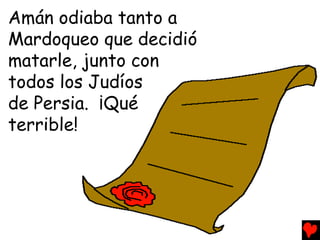Amán odiaba tanto a
Mardoqueo que decidió
matarle, junto con
todos los Judíos
de Persia. ¡Qué
terrible!
 
