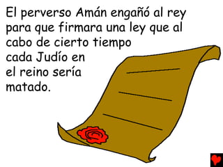 El perverso Amán engañó al rey
para que firmara una ley que al
cabo de cierto tiempo
cada Judío en
el reino sería
matado.
 