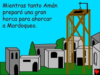 Mientras tanto Amán
preparó una gran
horca para ahorcar
a Mardoqueo.
 