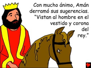 Con mucho ánimo, Amán
derramó sus sugerencias.
  “Vistan al hombre en el
         vestido y corona
                       del
                     rey.”
 