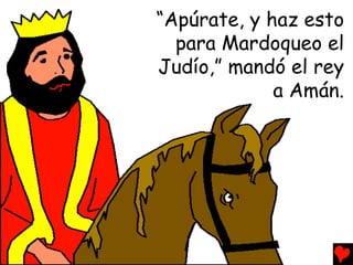 “Apúrate, y haz esto
  para Mardoqueo el
Judío,” mandó el rey
             a Amán.
 
