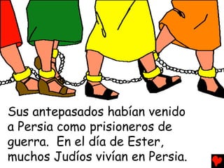 Sus antepasados habían venido
a Persia como prisioneros de
guerra. En el día de Ester,
muchos Judíos vivían en Persia.
 