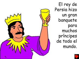 El rey de
Persia hizo
    un gran
  banquete
       para
    muchos
  príncipes
 de todo el
    mundo.
 
