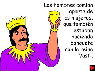 Los hombres comían
          aparte de
       las mujeres,
       que también
            estaban
           haciendo
           banquete
        con la reina
              Vasti.
 