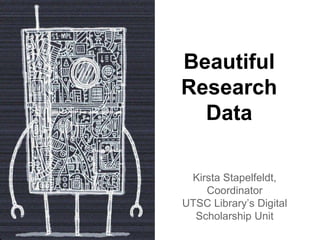 Beautiful
Research
Data
Kirsta Stapelfeldt,
Coordinator
UTSC Library’s Digital
Scholarship Unit
 