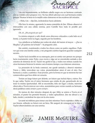 212
Liis era impresionante, su brillante cabello negro era un hermoso contraste
con su vestido color púrpura vivo. No fue difícil adivinar con cual hermano estaba
porque Thomas la besó en la mejilla antes detenerse en las escaleras del mirador.
—Hola, Liis —dijo Jim, inclinándose hacia adelante.
Ella hizo lo mismo, agarrando la mano extendida de Jim. Ellison observó el
intercambio con una cálida sonrisa, pero Camille hizo todo lo posible por
ignorarlo.
Oh, oh. ¿Me pregunto por qué?
La música empezó a salir desde unos altavoces colocados a cada lado en el
frente, y el pastor tomó su lugar, seguido por los hombres.
Los caballeros se hallaban por orden de edad, del menor al mayor. —¿Ese es
Shepley? ¿El padrino de la boda? —le pregunté a Jim.
Jim asintió, examinando a todos los chicos como un padre orgulloso. Pude
ver que eran una familia unida, y me pregunté cuántos lograron guardar cualquier
secreto.
Taylor lucía increíble en su esmoquin, pero se sentía raro pensar eso porque
lucía exactamente como Tyler, cuya novia o algo así se encontraba sentada a dos
asientos de distancia de mí. Taylor me guiñó el ojo, y todos nos reímos cuando los
otros hermanos hicieron lo mismo casi al mismo tiempo a sus intereses amorosos.
La procesión de la boda comenzó, me quedé sentada y observé mientras
Travis y Abby renovaban sus votos, prometiéndose amor el uno al otro. Fue
hermoso y crudo y auténtico. Eran jóvenes, pero la forma en que se miraron fue tan
conmovedora que hizo doler mi corazón.
Tenían un largo futuro por delante, un futuro que incluía hijos y nietos. Por
lo que sabía, Taylor era el único hermano que estaba de pie, garantizado de no
tener la misma oportunidad. Allí se encontraba, feliz sin lugar a dudas, mientras
observaba a Travis renovar sus votos, asomándose para verme cuando su hermano
decía palabras como siempre y para siempre.
En menos de diez minutos después de que Abby se uniera a Travis en el
mirador, el pastor les permitió besarse, y todos aplaudimos. Jim me abrazó a su
lado, riendo y secándose los ojos con la otra mano.
Levanté mi teléfono para tomar una foto mientras Travis sujetaba a Abby en
sus brazos, sellando su futuro con un beso. Me aseguré de conseguir en la foto a
Taylor observándolos con una sonrisa.
 