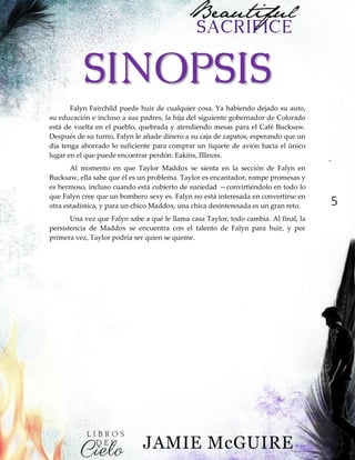 5
SINOPSIS
Falyn Fairchild puede huir de cualquier cosa. Ya habiendo dejado su auto,
su educación e incluso a sus padres, la hija del siguiente gobernador de Colorado
está de vuelta en el pueblo, quebrada y atendiendo mesas para el Café Bucksaw.
Después de su turno, Falyn le añade dinero a su caja de zapatos, esperando que un
día tenga ahorrado lo suficiente para comprar un tiquete de avión hacia el único
lugar en el que puede encontrar perdón: Eakins, Illinois.
Al momento en que Taylor Maddox se sienta en la sección de Falyn en
Bucksaw, ella sabe que él es un problema. Taylor es encantador, rompe promesas y
es hermoso, incluso cuando está cubierto de suciedad —convirtiéndolo en todo lo
que Falyn cree que un bombero sexy es. Falyn no está interesada en convertirse en
otra estadística, y para un chico Maddox, una chica desinteresada es un gran reto.
Una vez que Falyn sabe a qué le llama casa Taylor, todo cambia. Al final, la
persistencia de Maddox se encuentra con el talento de Falyn para huir, y por
primera vez, Taylor podría ser quien se queme.
 