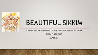 BEAUTIFUL SIKKIM
POWERPOINT PRESENTATION ON THE ART & CULTURE OF SIKKIM BY:
MIRZA FUZAIL BAIG
CLASS X A
 