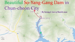청평사 선착장
청평사
Beautiful So-Yang-Gang Dam in
Chun-cheon City
- By Seung J. Lee 15 March 2020
 