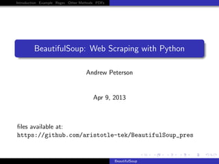 Introduction Example Regex Other Methods PDFs

BeautifulSoup: Web Scraping with Python
Andrew Peterson

Apr 9, 2013

ﬁles available at:
https://github.com/aristotle-tek/BeautifulSoup_pres

BeautifulSoup

 