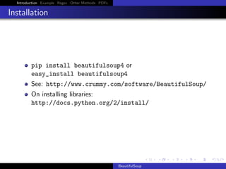 Introduction Example Regex Other Methods PDFs

Installation

pip install beautifulsoup4 or
easy_install beautifulsoup4
See: http://www.crummy.com/software/BeautifulSoup/
On installing libraries:
http://docs.python.org/2/install/

BeautifulSoup

 