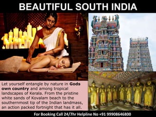 Let yourself entangle by nature in Gods
own country and among tropical
landscapes of Kerala. From the pristine
white sands of Kovalam beach to the
southernmost tip of the Indian landmass,
an action packed fortnight that has it all.
BEAUTIFUL SOUTH INDIA
For Booking Call 24/7hr Helpline No +91 99908646800
 