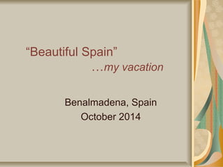 “Beautiful Spain” 
…my vacation 
Benalmadena, Spain 
October 2014 
 