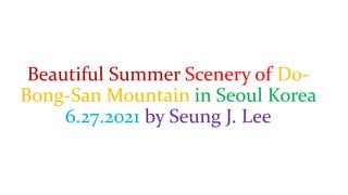 Beautiful Summer Scenery of Do-
Bong-San Mountain in Seoul Korea
6.27.2021 by Seung J. Lee
 