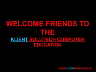 WELCOME FRIENDS TO
THE
KLIENT SOLUTECH COMPUTER
EDUCATION
WWW.KLIENTSOLUTECH.COM
 