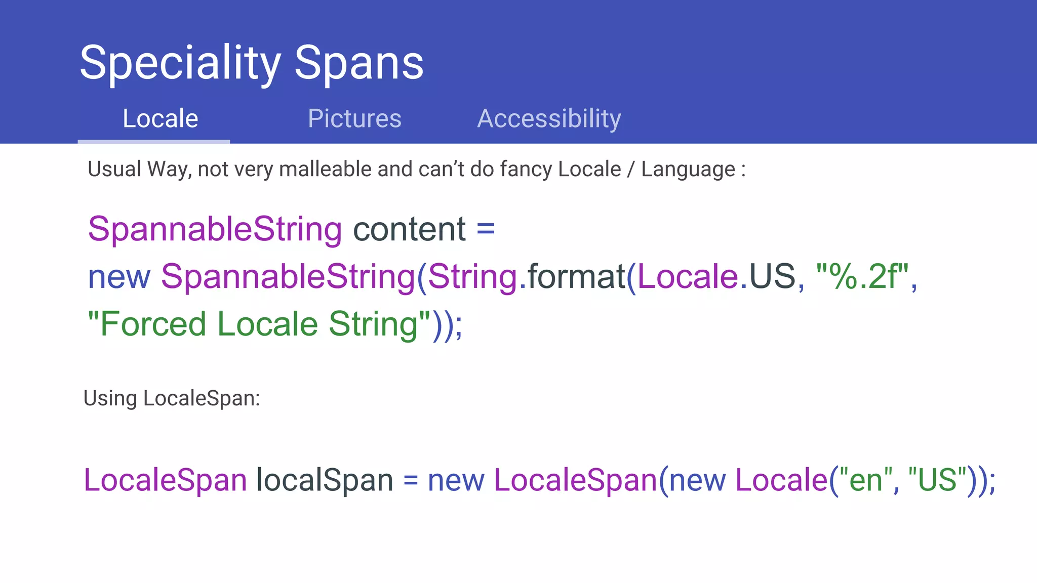 Usual Way, not very malleable and can’t do fancy Locale / Language :
SpannableString content =
new SpannableString(String.format(Locale.US, "%.2f",
"Forced Locale String"));
Using LocaleSpan:
LocaleSpan localSpan = new LocaleSpan(new Locale("en", "US"));
Speciality Spans
Locale Pictures Accessibility
 