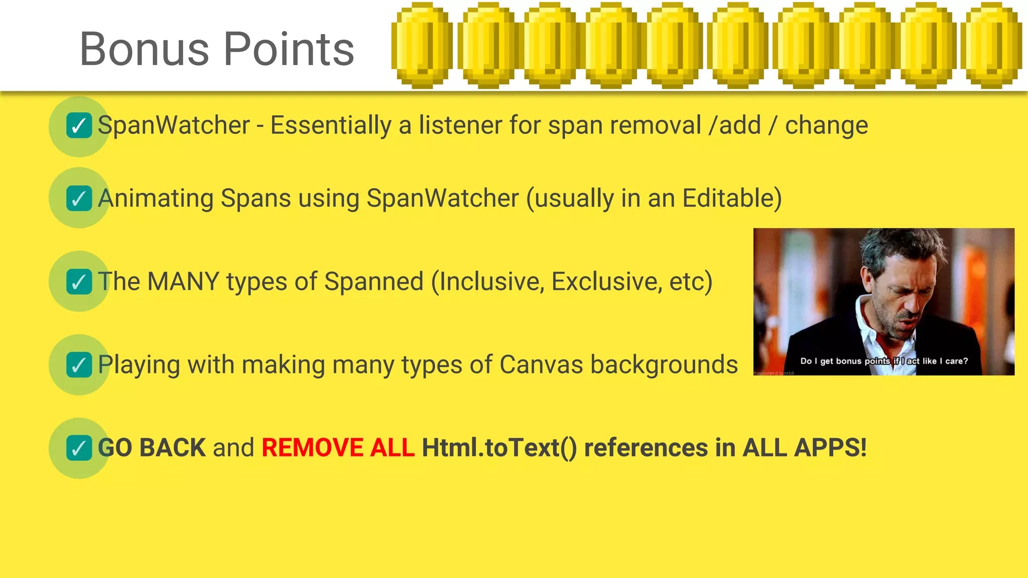 SpanWatcher - Essentially a listener for span removal /add / change✓
✓
✓
✓
✓
Animating Spans using SpanWatcher (usually in an Editable)
The MANY types of Spanned (Inclusive, Exclusive, etc)
Playing with making many types of Canvas backgrounds
GO BACK and REMOVE ALL Html.toText() references in ALL APPS!
Bonus Points
 