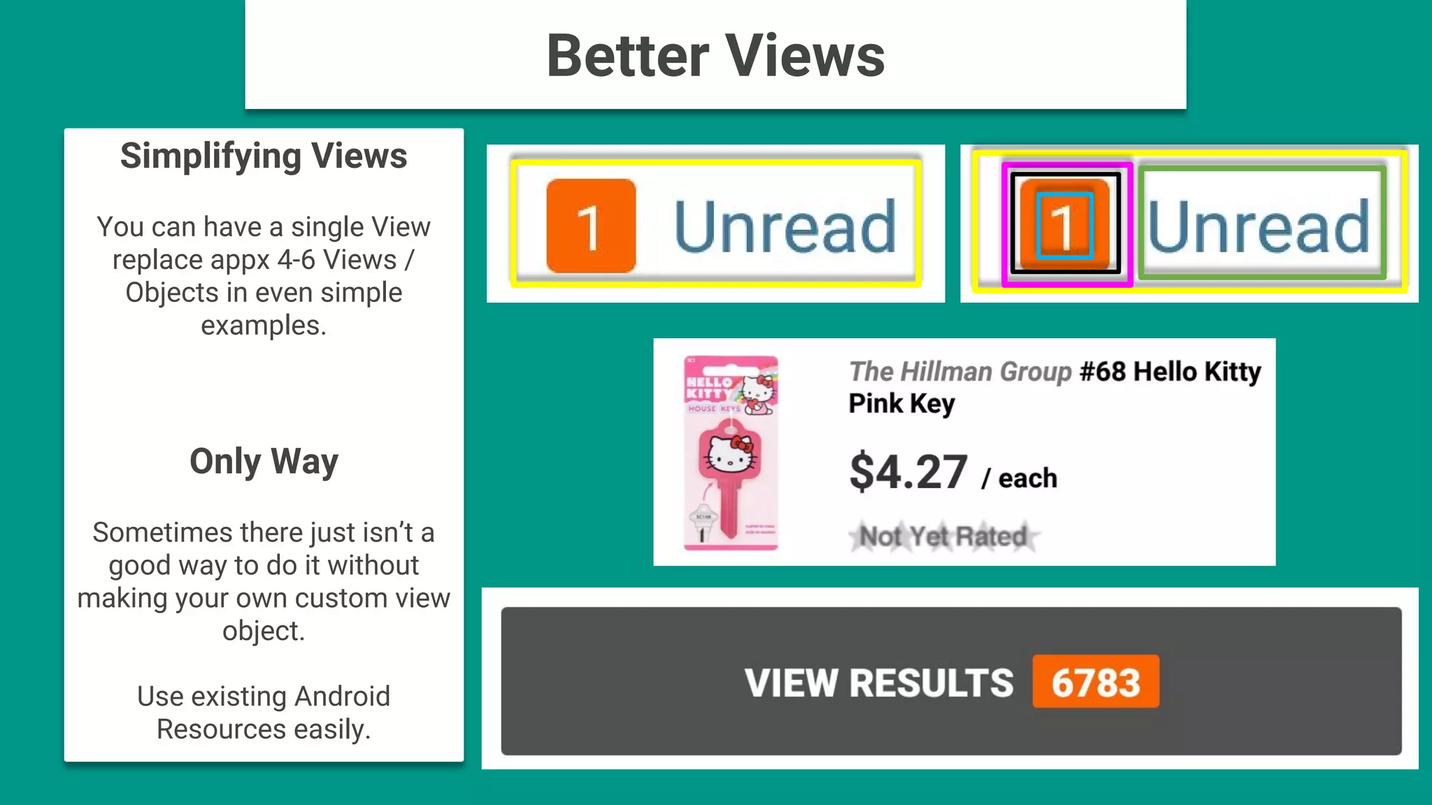 Simplifying Views
You can have a single View
replace appx 4-6 Views /
Objects in even simple
examples.
Only Way
Sometimes there just isn’t a
good way to do it without
making your own custom view
object.
Use existing Android
Resources easily.
Better Views
 