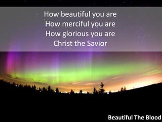 How beautiful you areHow merciful you areHow glorious you areChrist the SaviorBeautiful The Blood