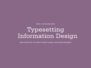 TODAY I AM TALKING ABOUT
Typesetting
Information Design
(AND OTHER STUFF YOU NEED TO KNOW TO MAKE YOUR THESIS DOCUMENT)
 