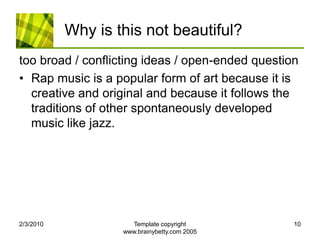 Why is this not beautiful?too broad / conflicting ideas / open-ended questionRap music is a popular form of art because it is creative and original and because it follows the traditions of other spontaneously developed music like jazz.2/4/2010Template copyright www.brainybetty.com 200510