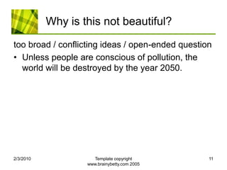 Why is this not beautiful?too broad / conflicting ideas / open-ended questionUnless people are conscious of pollution, the world will be destroyed by the year 2050.2/4/2010Template copyright www.brainybetty.com 200511