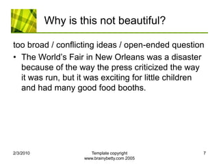 Why is this not beautiful?too broad / conflicting ideas / open-ended questionThe World’s Fair in New Orleans was a disaster because of the way the press criticized the way it was run, but it was exciting for little children and had many good food booths.2/4/2010Template copyright www.brainybetty.com 20057