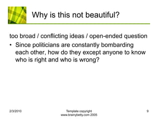 Why is this not beautiful?too broad / conflicting ideas / open-ended questionSince politicians are constantly bombarding each other, how do they except anyone to know who is right and who is wrong?2/4/2010Template copyright www.brainybetty.com 20059