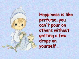 Happiness is like
perfume, you
can't pour on
others without
getting a few
drops on
yourself .
 