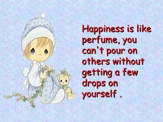 Happiness is likeHappiness is like
perfume, youperfume, you
can't pour oncan't pour on
others withoutothers without
getting a fewgetting a few
drops ondrops on
yourself .yourself .
 
 