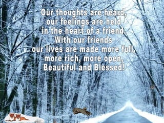 Our thoughts are heard, our feelings are held in the heart of a friend. With our friends our lives are made more full, more rich, more open, Beautiful and Blessed!  