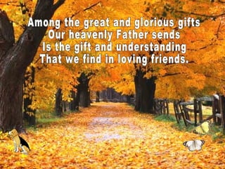 Among the great and glorious gifts Our heavenly Father sends Is the gift and understanding That we find in loving friends.  