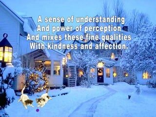 A sense of understanding And power of perception And mixes these fine qualities With kindness and affection.  