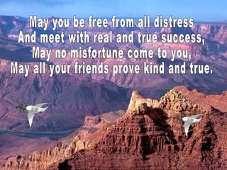 May you be free from all distress And meet with real and true success, May no misfortune come to you, May all your friends prove kind and true. 