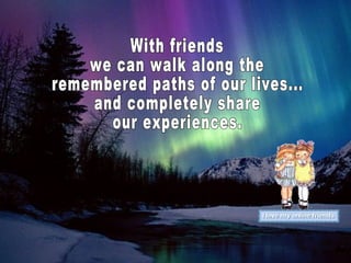 With friends we can walk along the remembered paths of our lives... and completely share our experiences.  