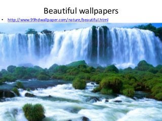 Beautiful wallpapers
• http://www.99hdwallpaper.com/nature/beautiful.html
•
 