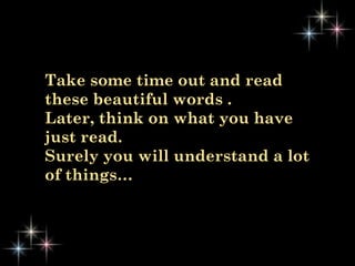 Take some time out and read these beautiful words .  Later, think on what you have just read.  Surely you will understand a lot of things… 