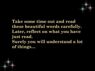 Take some time out and read
these beautiful words carefully.
Later, reflect on what you have
just read.
Surely you will understand a lot
of things…
 