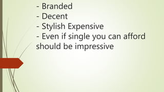 - Branded
- Decent
- Stylish Expensive
- Even if single you can afford
should be impressive
 