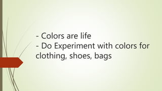 - Colors are life
- Do Experiment with colors for
clothing, shoes, bags
 