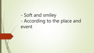 - Soft and smiley
- According to the place and
event
 