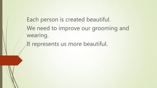 Each person is created beautiful.
We need to improve our grooming and
wearing.
It represents us more beautiful.
 