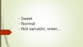 - Sweet
- Normal
- Not sarcastic, sneer…
 