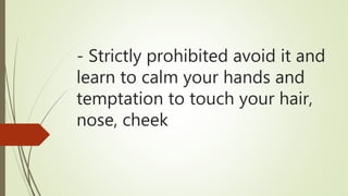 - Strictly prohibited avoid it and
learn to calm your hands and
temptation to touch your hair,
nose, cheek
 