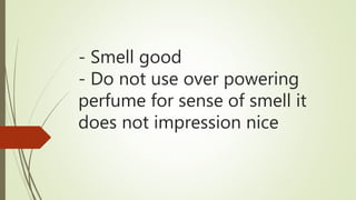 - Smell good
- Do not use over powering
perfume for sense of smell it
does not impression nice
 