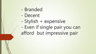 - Branded
- Decent
- Stylish + expensive
- Even if single pair you can
afford but impressive pair
 