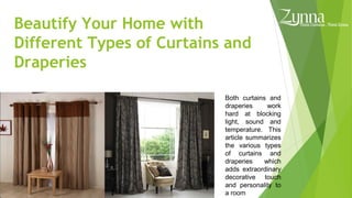 Beautify Your Home with
Different Types of Curtains and
Draperies
Both curtains and
draperies work
hard at blocking
light, sound and
temperature. This
article summarizes
the various types
of curtains and
draperies which
adds extraordinary
decorative touch
and personality to
a room
 