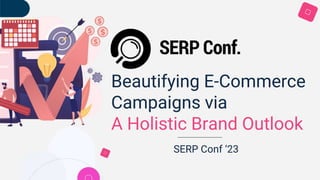 SERP Conf ‘23
Beautifying E-Commerce
Campaigns via
A Holistic Brand Outlook
 