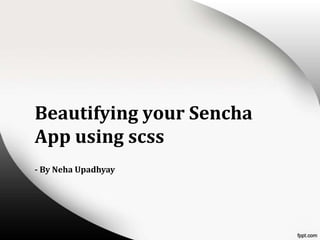 Beautifying your Sencha
App using scss
- By Neha Upadhyay

 