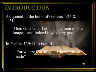 INTRODUCTION As quoted in the book of Genesis 1:26 & 31:  “ For we are fearfully and wonderfully made” “ Then God said “Let us make man in Our  image…and indeed it was very good”. In Psalms 139:14, it is said . . . 